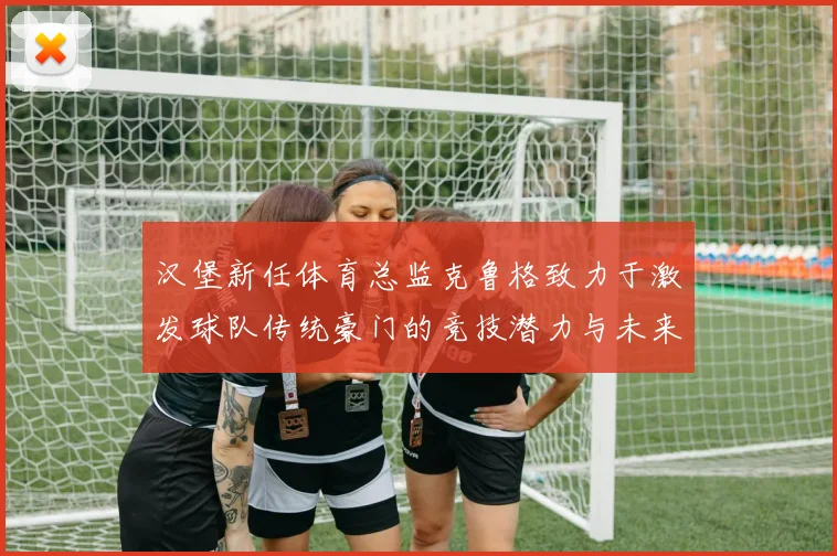 汉堡新任体育总监克鲁格致力于激发球队传统豪门的竞技潜力与未来发展