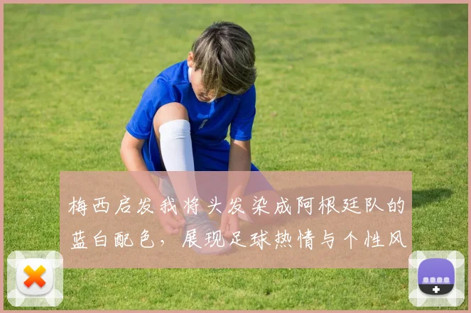 梅西启发我将头发染成阿根廷队的蓝白配色，展现足球热情与个性风采