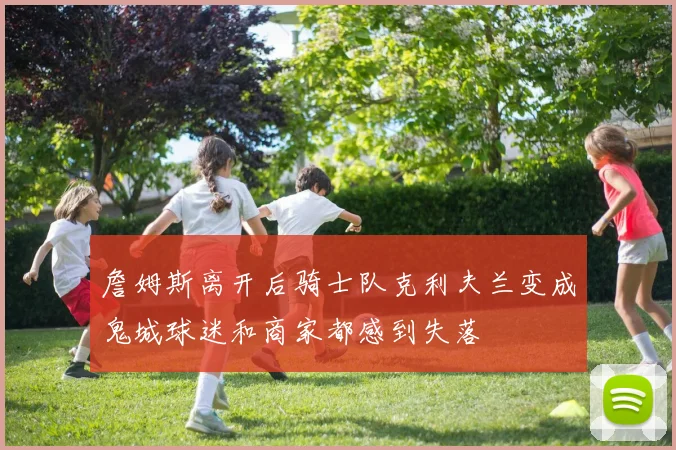 詹姆斯离开后骑士队克利夫兰变成鬼城球迷和商家都感到失落