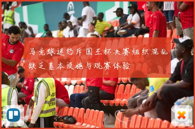 马竞球迷怒斥国王杯决赛组织混乱缺乏基本设施与观赛体验