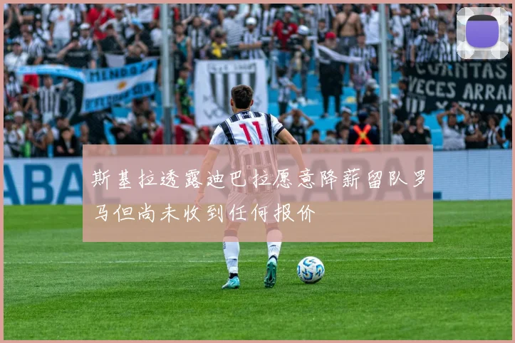 斯基拉透露迪巴拉愿意降薪留队罗马但尚未收到任何报价
