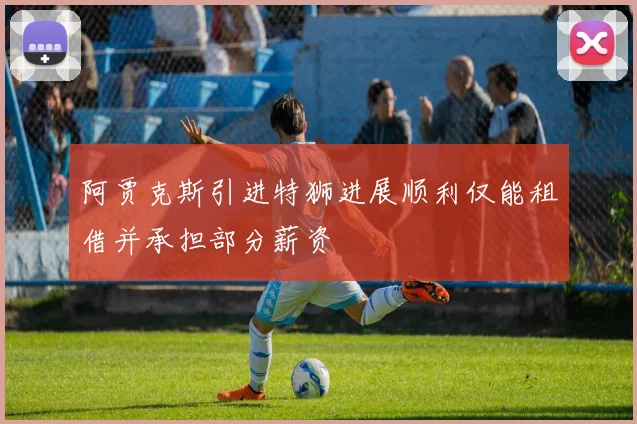 阿贾克斯引进特狮进展顺利仅能租借并承担部分薪资