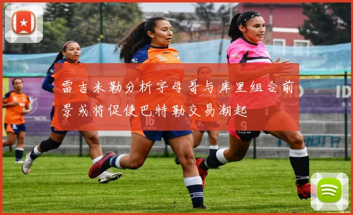 雷吉米勒分析字母哥与库里组合前景或将促使巴特勒交易潮起