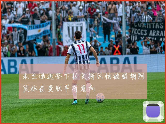 米兰迅速签下拉莫斯因怕被截胡阿莫林在曼联早有意向
