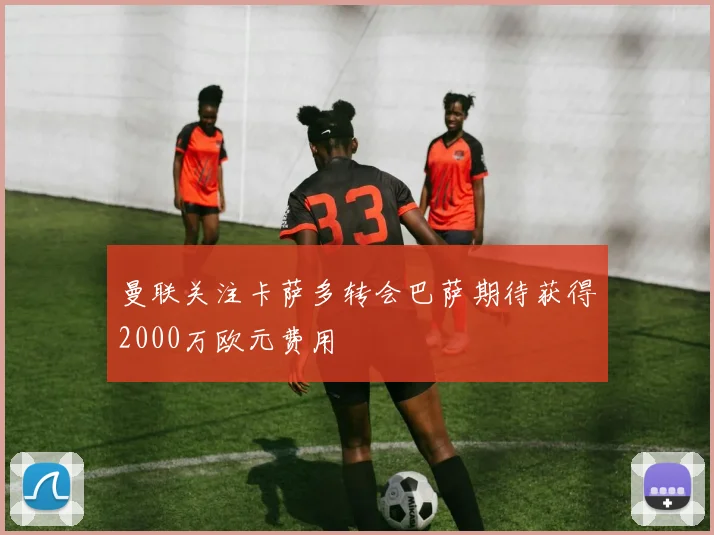 曼联关注卡萨多转会巴萨期待获得2000万欧元费用
