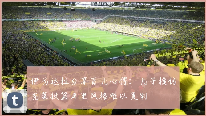 伊戈达拉分享育儿心得：儿子模仿克莱投篮库里风格难以复制