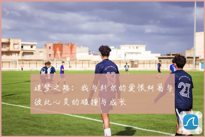 追梦之路：我与科尔的爱恨纠葛与彼此心灵的碰撞与成长