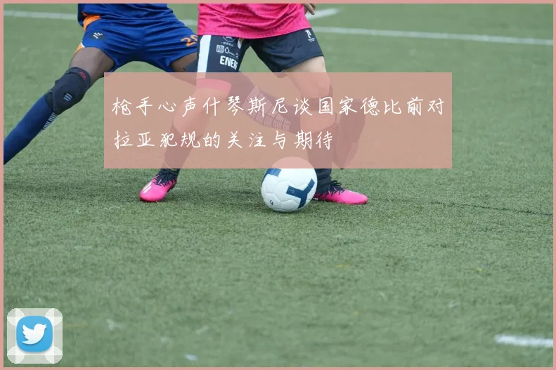 枪手心声什琴斯尼谈国家德比前对拉亚犯规的关注与期待