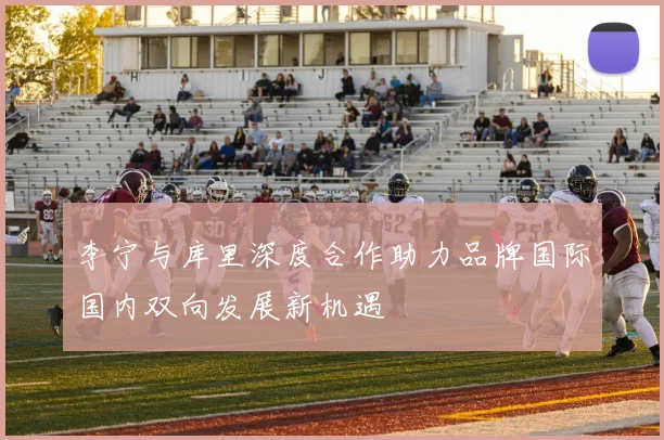 李宁与库里深度合作助力品牌国际国内双向发展新机遇