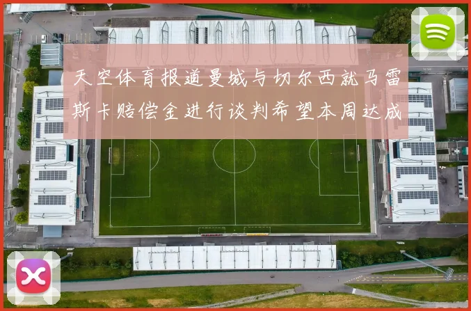 天空体育报道曼城与切尔西就马雷斯卡赔偿金进行谈判希望本周达成协议