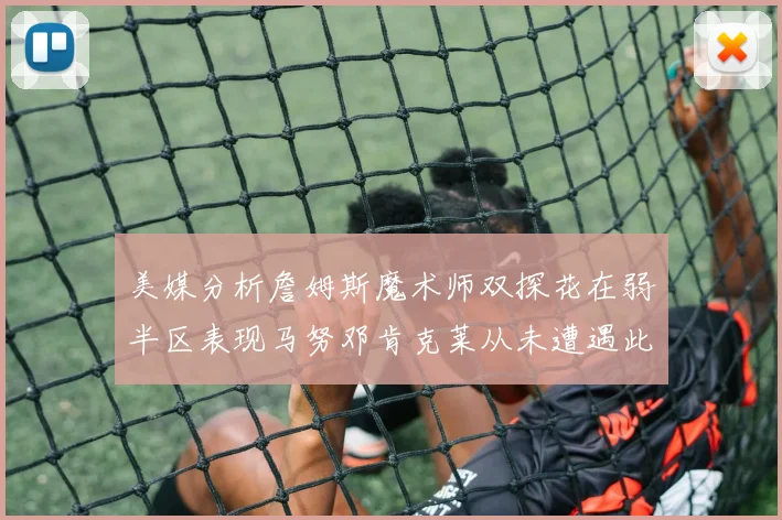美媒分析詹姆斯魔术师双探花在弱半区表现马努邓肯克莱从未遭遇此情况