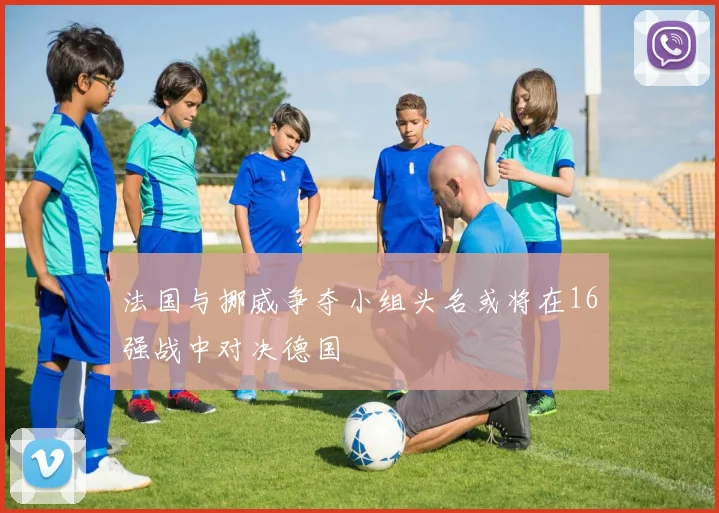 法国与挪威争夺小组头名或将在16强战中对决德国