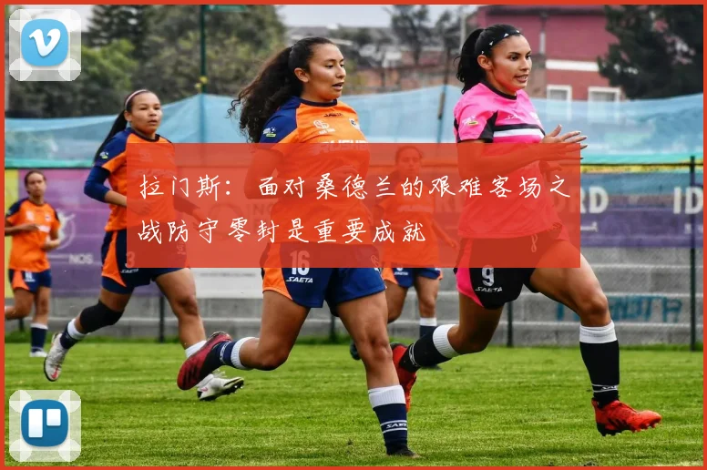 拉门斯：面对桑德兰的艰难客场之战防守零封是重要成就