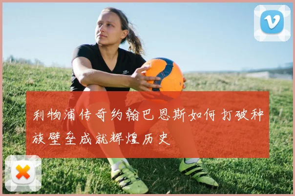 利物浦传奇约翰巴恩斯如何打破种族壁垒成就辉煌历史