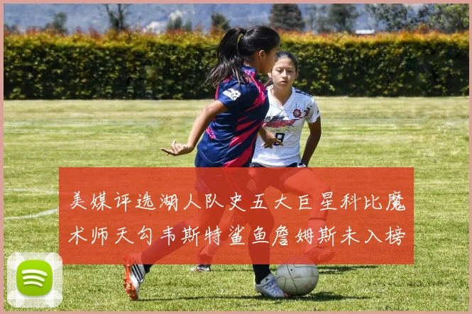 美媒评选湖人队史五大巨星科比魔术师天勾韦斯特鲨鱼詹姆斯未入榜引争议