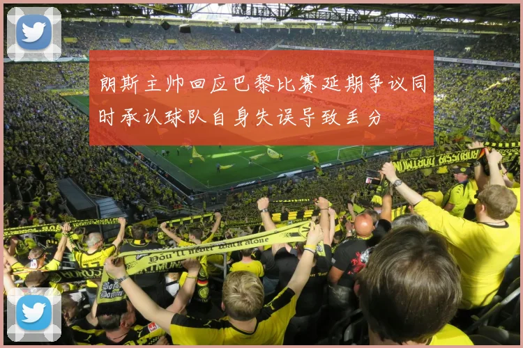 朗斯主帅回应巴黎比赛延期争议同时承认球队自身失误导致丢分