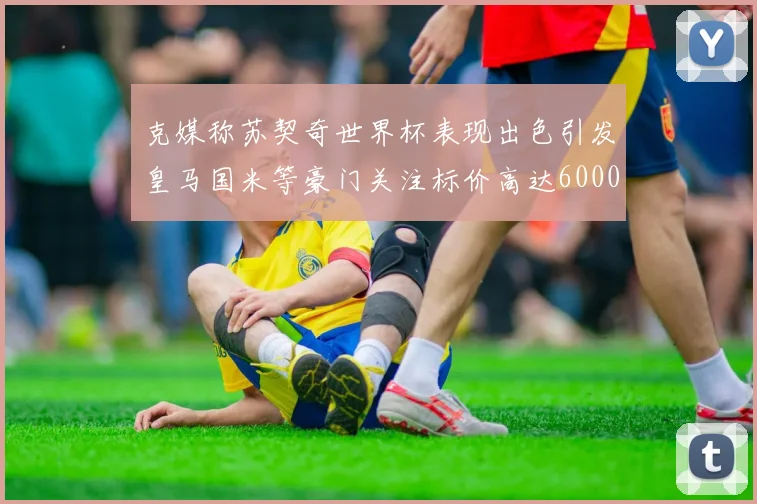 克媒称苏契奇世界杯表现出色引发皇马国米等豪门关注标价高达6000万欧