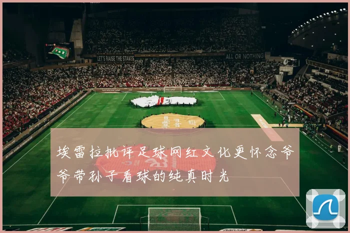 埃雷拉批评足球网红文化更怀念爷爷带孙子看球的纯真时光