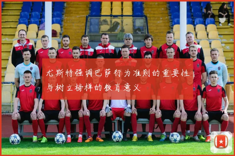 尤斯特强调巴萨行为准则的重要性与树立榜样的教育意义