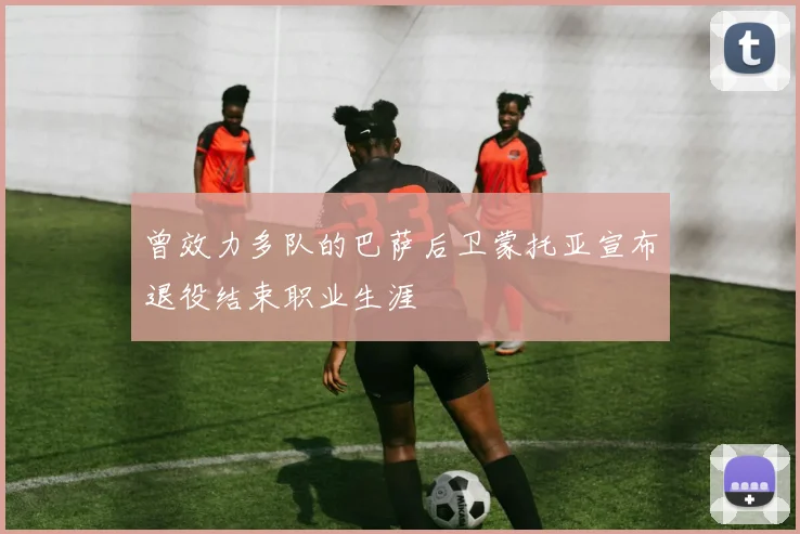 曾效力多队的巴萨后卫蒙托亚宣布退役结束职业生涯