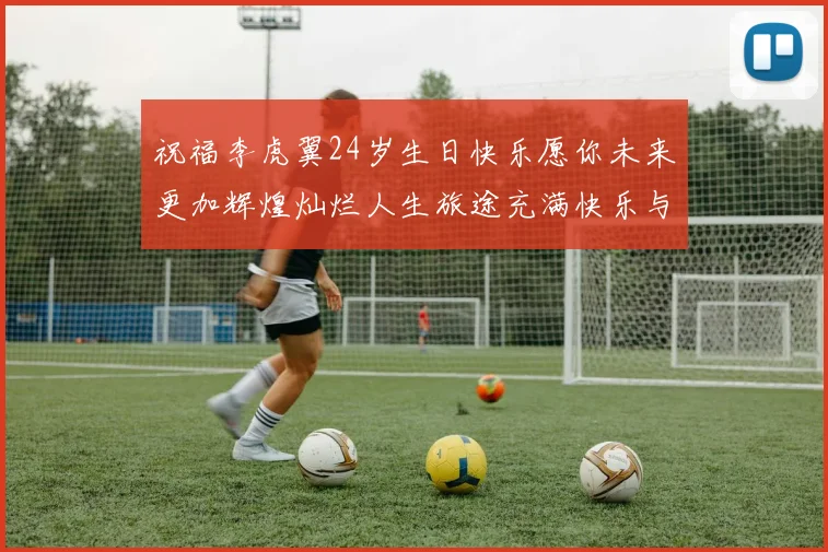 祝福李虎翼24岁生日快乐愿你未来更加辉煌灿烂人生旅途充满快乐与成功