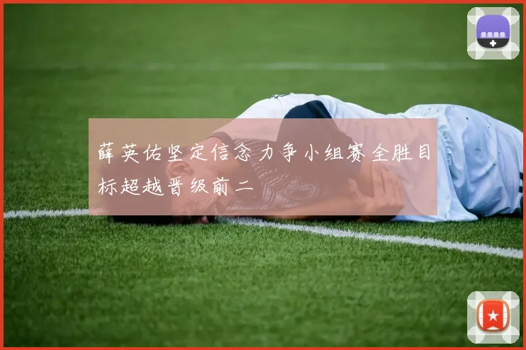 薛英佑坚定信念力争小组赛全胜目标超越晋级前二